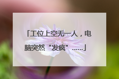 工位上空无一人，电脑突然“发疯”……