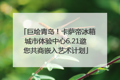 巨绘青岛！卡萨帝冰箱城市体验中心6.21邀您共商嵌入艺术计划