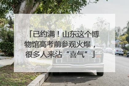 已约满！山东这个博物馆高考前参观火爆，很多人来沾“喜气”