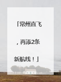 常州直飞，再添2条新航线！