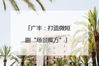广丰：打造微短剧“场景魔方”