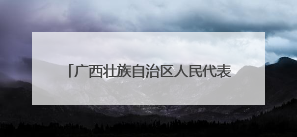 广西壮族自治区人民代表大会常务委员会任免名单
