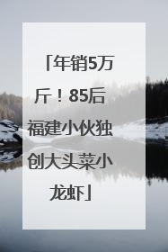 年销5万斤！85后福建小伙独创大头菜小龙虾