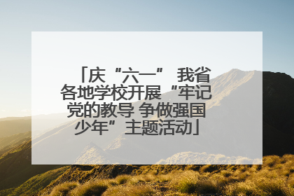 庆“六一” 我省各地学校开展“牢记党的教导 争做强国少年”主题活动