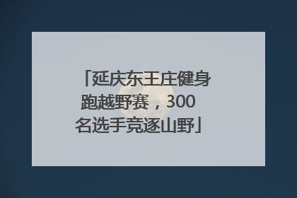 延庆东王庄健身跑越野赛，300名选手竞逐山野
