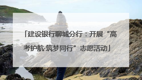 建设银行聊城分行：开展“高考护航·筑梦同行”志愿活动