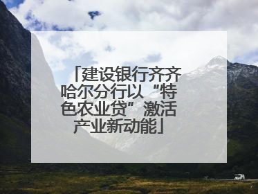 建设银行齐齐哈尔分行以“特色农业贷”激活产业新动能