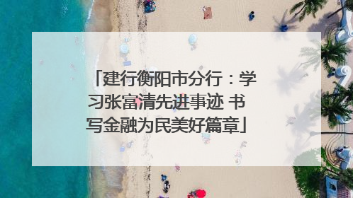 建行衡阳市分行：学习张富清先进事迹 书写金融为民美好篇章