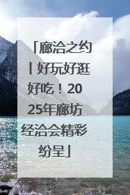 廊洽之约丨好玩好逛好吃！2025年廊坊经洽会精彩纷呈