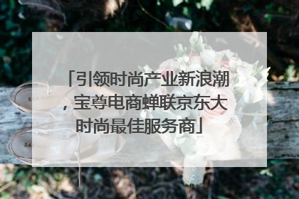 引领时尚产业新浪潮，宝尊电商蝉联京东大时尚最佳服务商