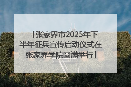 张家界市2025年下半年征兵宣传启动仪式在张家界学院圆满举行