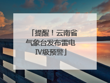 提醒！云南省气象台发布雷电Ⅳ级预警
