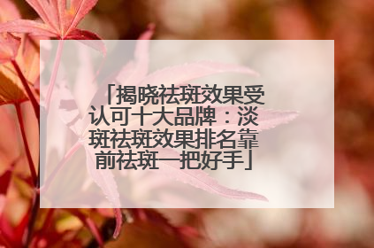 揭晓祛斑效果受认可十大品牌：淡斑祛斑效果排名靠前祛斑一把好手