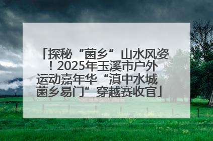 探秘“菌乡”山水风姿！2025年玉溪市户外运动嘉年华“滇中水城 菌乡易门”穿越赛收官