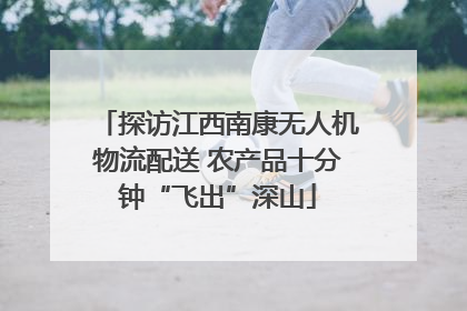 探访江西南康无人机物流配送 农产品十分钟“飞出”深山