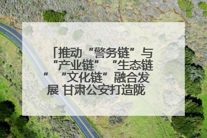 推动“警务链”与“产业链”“生态链”“文化链”融合发展 甘肃公安打造陇原旅游警务品牌