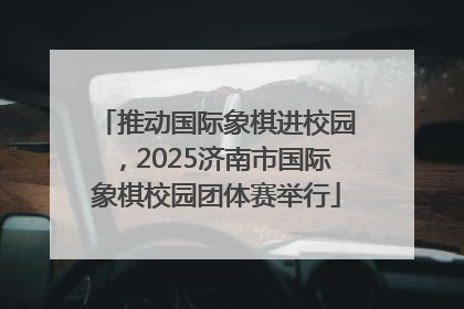 推动国际象棋进校园，2025济南市国际象棋校园团体赛举行