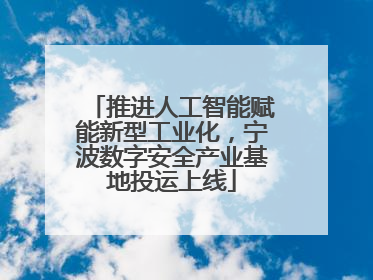推进人工智能赋能新型工业化，宁波数字安全产业基地投运上线