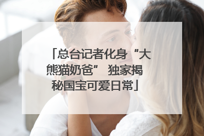 总台记者化身“大熊猫奶爸” 独家揭秘国宝可爱日常