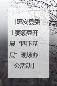惠安县委主要领导开展“四下基层”现场办公活动