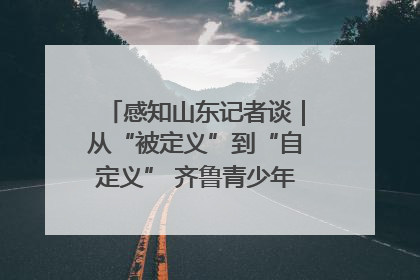 感知山东记者谈｜从“被定义”到“自定义” 齐鲁青少年书写时代新篇