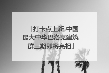 打卡点上新 中国最大中华巴洛克建筑群三期即将亮相