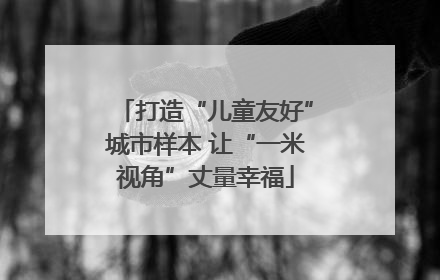 打造“儿童友好”城市样本 让“一米视角”丈量幸福