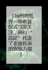 扬州剪纸界一场收徒仪式引发关注，两位“高足”代表了非遗传承的双轨力量