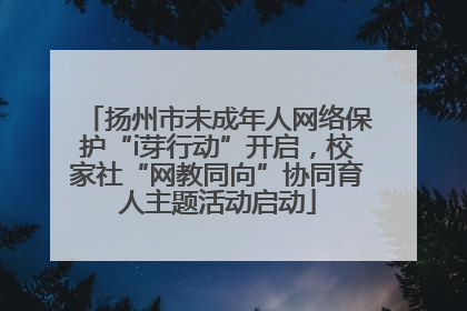 扬州市未成年人网络保护“i芽行动”开启，校家社“网教同向”协同育人主题活动启动