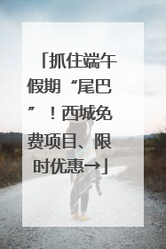 抓住端午假期“尾巴”！西城免费项目、限时优惠→