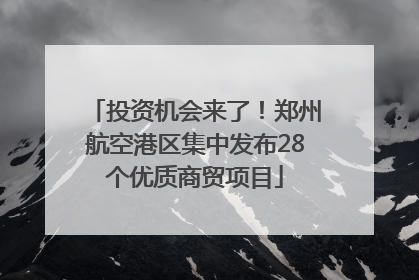 投资机会来了！郑州航空港区集中发布28个优质商贸项目