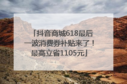 抖音商城618最后一波消费券补贴来了！最高立省1105元