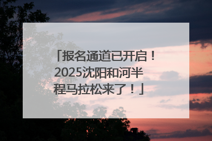报名通道已开启！2025沈阳和河半程马拉松来了！