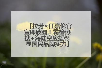 拉芳×任嘉伦官宣即破圈！霸榜热搜+海陆空应援彰显国民品牌实力