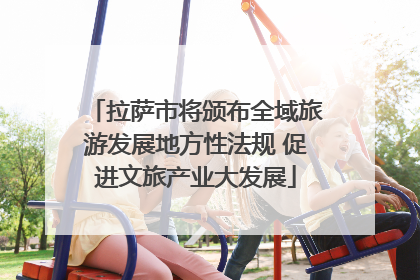 拉萨市将颁布全域旅游发展地方性法规 促进文旅产业大发展