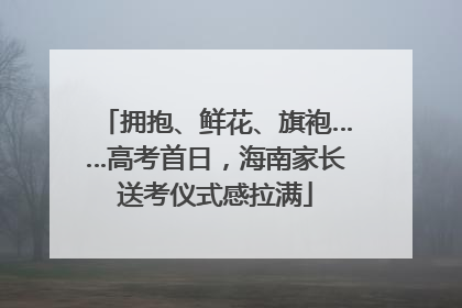 拥抱、鲜花、旗袍……高考首日，海南家长送考仪式感拉满
