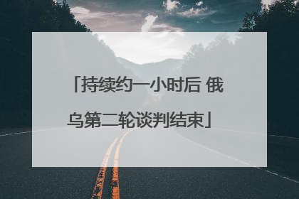 持续约一小时后 俄乌第二轮谈判结束