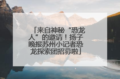 来自神秘“恐龙人”的邀请！扬子晚报苏州小记者恐龙探索团招募啦