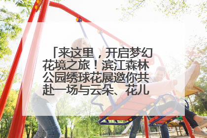 来这里，开启梦幻花境之旅！滨江森林公园绣球花展邀你共赴一场与云朵、花儿的浪漫之约