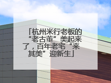 杭州米行老板的“老古董”美起来了，百年老宅“来其美”迎新生