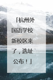 杭州外国语学校新校区来了，选址公布！