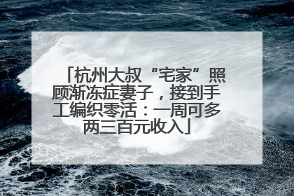 杭州大叔“宅家”照顾渐冻症妻子，接到手工编织零活：一周可多两三百元收入