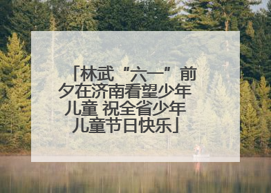 林武“六一”前夕在济南看望少年儿童 祝全省少年儿童节日快乐