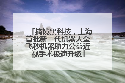 摘镜黑科技，上海首批新一代机器人全飞秒机器助力公益近视手术极速升级