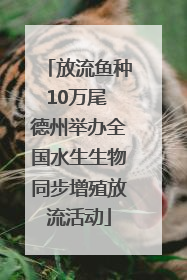 放流鱼种10万尾 德州举办全国水生生物同步增殖放流活动