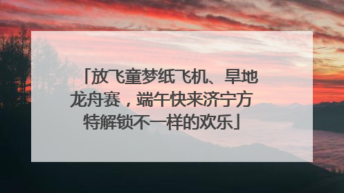 放飞童梦纸飞机、旱地龙舟赛，端午快来济宁方特解锁不一样的欢乐