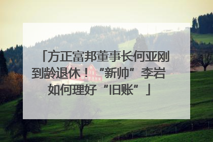 方正富邦董事长何亚刚到龄退休！“新帅”李岩如何理好“旧账”