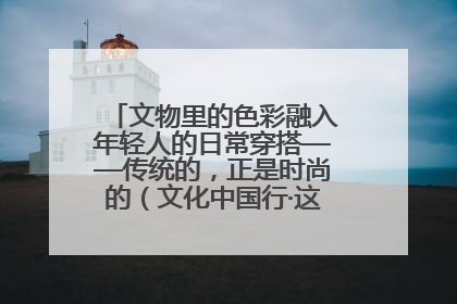 文物里的色彩融入年轻人的日常穿搭——传统的，正是时尚的（文化中国行·这些美 很中国）