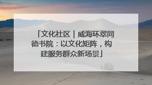 文化社区｜威海环翠同德书院：以文化矩阵，构建服务群众新场景
