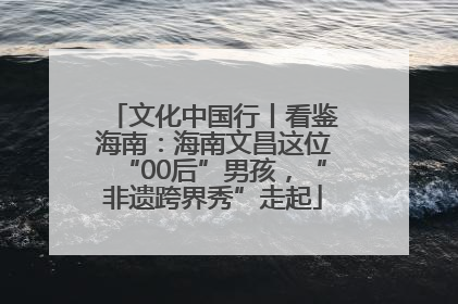 文化中国行丨看鉴海南：海南文昌这位“00后”男孩，“非遗跨界秀”走起